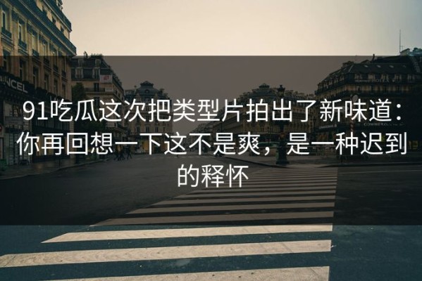 91吃瓜这次把类型片拍出了新味道：你再回想一下这不是爽，是一种迟到的释怀