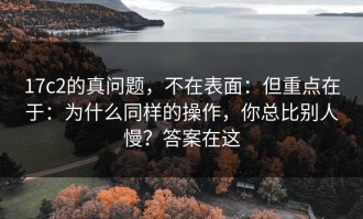 17c2的真问题，不在表面：但重点在于：为什么同样的操作，你总比别人慢？答案在这