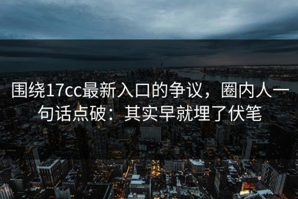 围绕17cc最新入口的争议，圈内人一句话点破：其实早就埋了伏笔