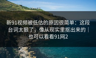 新91视频被低估的原因很简单：这段台词太狠了，像从现实里抠出来的｜也可以看看91网2