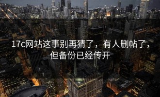 17c网站这事别再猜了，有人删帖了，但备份已经传开