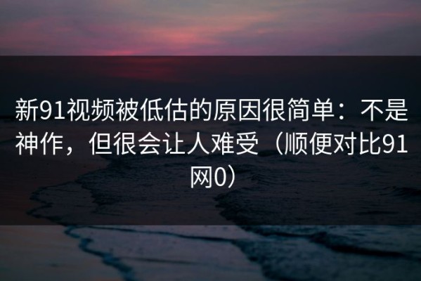 新91视频被低估的原因很简单：不是神作，但很会让人难受（顺便对比91网0）