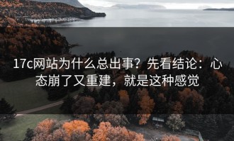 17c网站为什么总出事？先看结论：心态崩了又重建，就是这种感觉