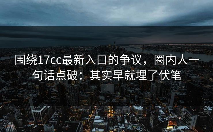 围绕17cc最新入口的争议,圈内人一句话点破:其实早就埋了伏笔 围绕17cc最新入口的争议,圈内人一句话点破:其实早就埋了伏笔