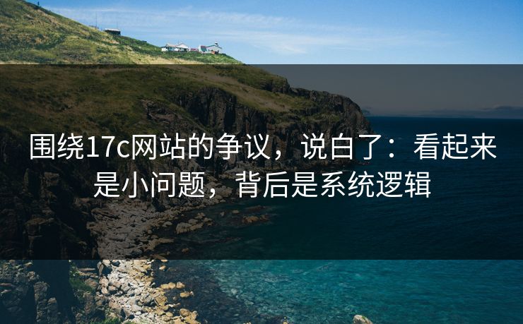 围绕17c网站的争议，说白了：看起来是小问题，背后是系统逻辑