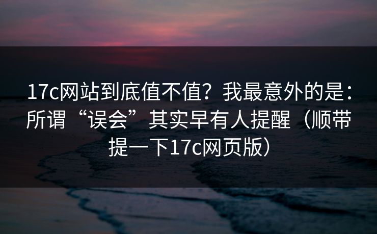 17c网站到底值不值?我最意外的是:所谓“误会”其实早有人提醒(顺带提一下17c网页版) 17c网站到底值不值?我最意外的是:所谓“误会”其实早有人提醒(顺带提一下17c网页版)